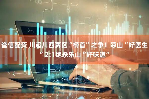 誉信配资 川超川西赛区“榜首”之争！凉山“好医生”2:1绝杀乐山“好味道”