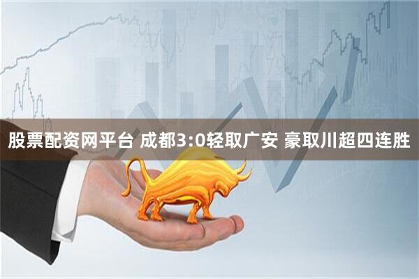 股票配资网平台 成都3:0轻取广安 豪取川超四连胜