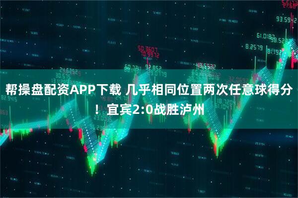 帮操盘配资APP下载 几乎相同位置两次任意球得分！宜宾2:0战胜泸州
