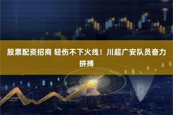股票配资招商 轻伤不下火线！川超广安队员奋力拼搏