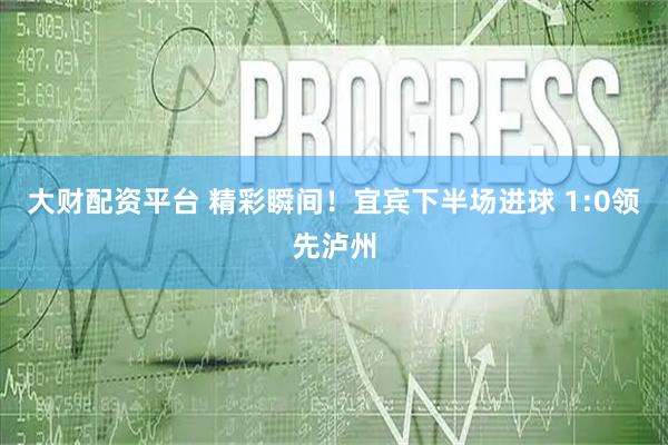 大财配资平台 精彩瞬间！宜宾下半场进球 1:0领先泸州