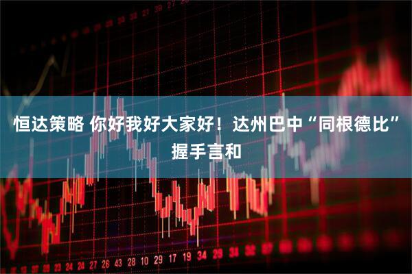 恒达策略 你好我好大家好！达州巴中“同根德比”握手言和