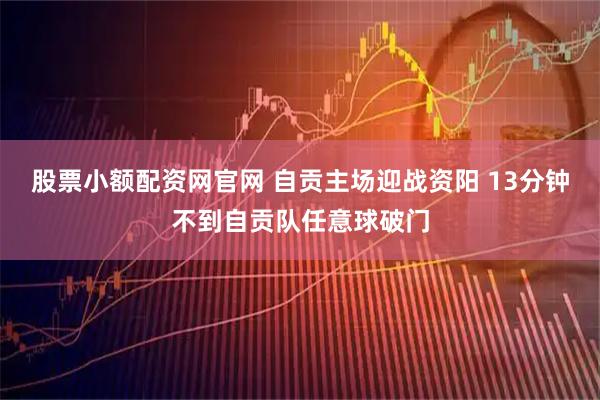 股票小额配资网官网 自贡主场迎战资阳 13分钟不到自贡队任意球破门
