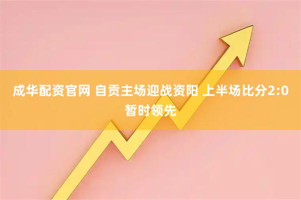 成华配资官网 自贡主场迎战资阳 上半场比分2:0暂时领先