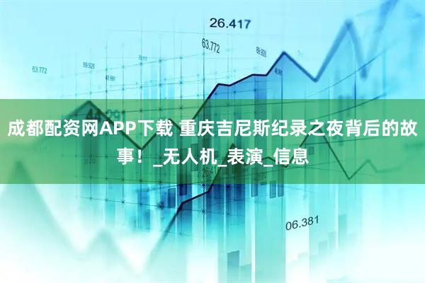 成都配资网APP下载 重庆吉尼斯纪录之夜背后的故事！_无人机_表演_信息