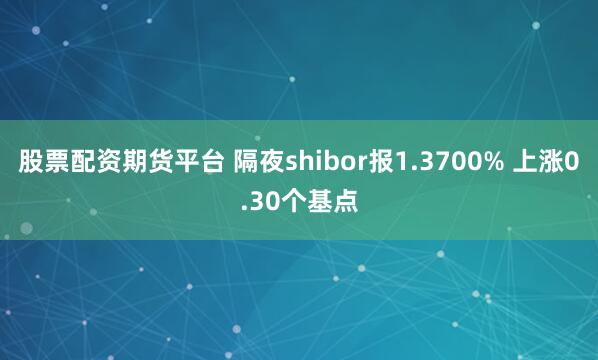 股票配资期货平台 隔夜shibor报1.3700% 上涨0.30个基点