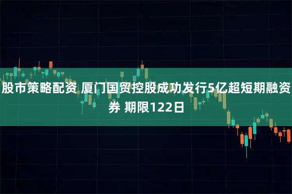 股市策略配资 厦门国贸控股成功发行5亿超短期融资券 期限122日