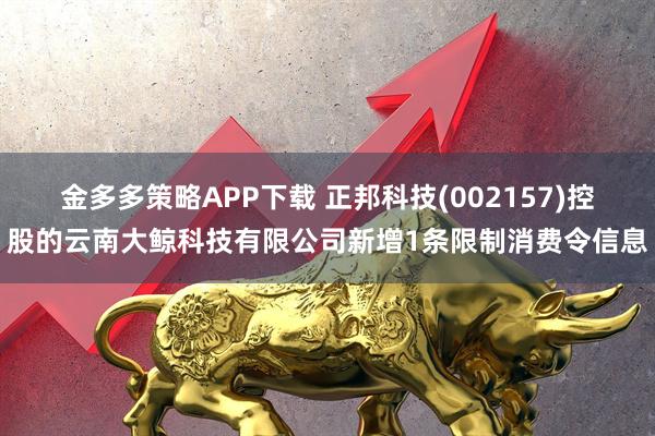 金多多策略APP下载 正邦科技(002157)控股的云南大鲸科技有限公司新增1条限制消费令信息