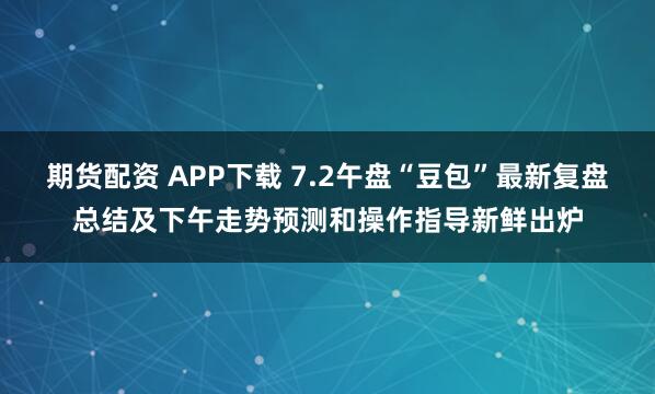 期货配资 APP下载 7.2午盘“豆包”最新复盘总结及下午走势预测和操作指导新鲜出炉