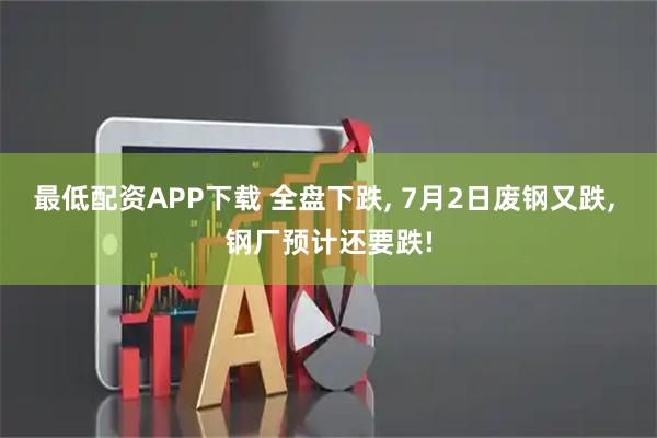 最低配资APP下载 全盘下跌, 7月2日废钢又跌, 钢厂预计还要跌!