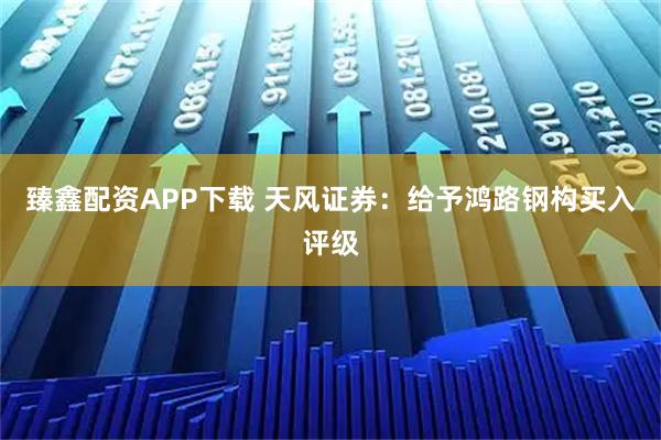 臻鑫配资APP下载 天风证券：给予鸿路钢构买入评级