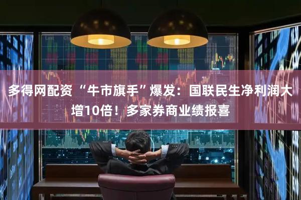 多得网配资 “牛市旗手”爆发：国联民生净利润大增10倍！多家券商业绩报喜