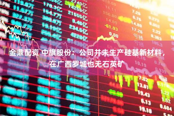 金鼎配资 中旗股份：公司并未生产硅基新材料，在广西罗城也无石英矿