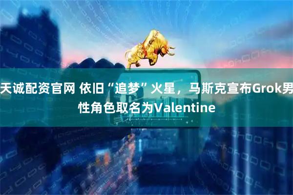 天诚配资官网 依旧“追梦”火星，马斯克宣布Grok男性角色取名为Valentine