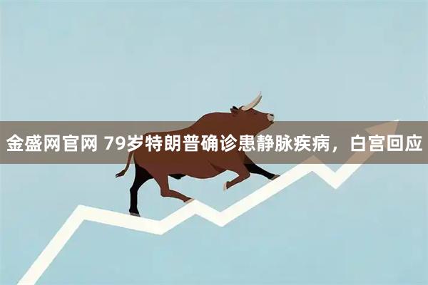 金盛网官网 79岁特朗普确诊患静脉疾病，白宫回应