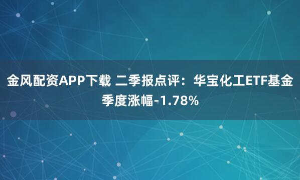 金风配资APP下载 二季报点评：华宝化工ETF基金季度涨幅-1.78%