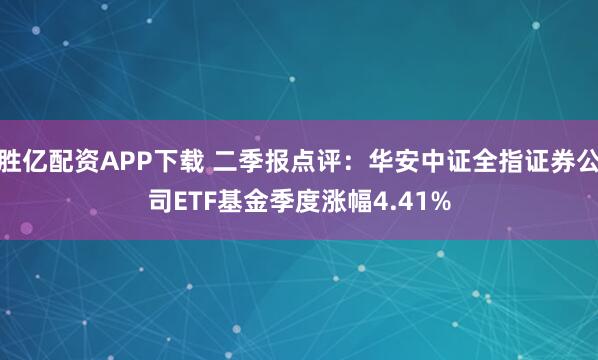 胜亿配资APP下载 二季报点评：华安中证全指证券公司ETF基金季度涨幅4.41%