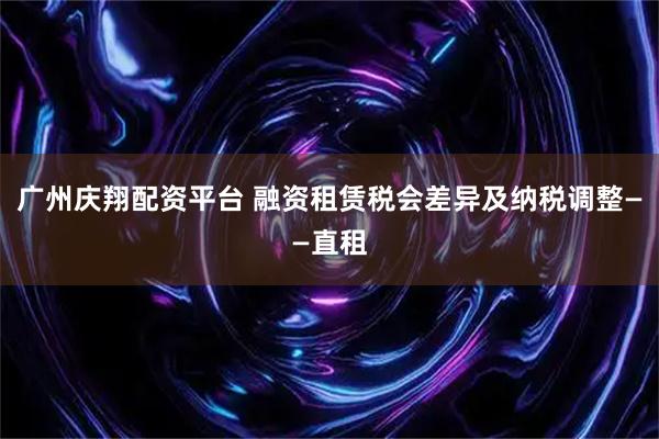 广州庆翔配资平台 融资租赁税会差异及纳税调整——直租