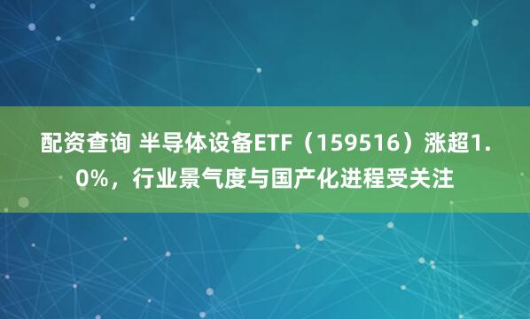 配资查询 半导体设备ETF（159516）涨超1.0%，行业景气度与国产化进程受关注
