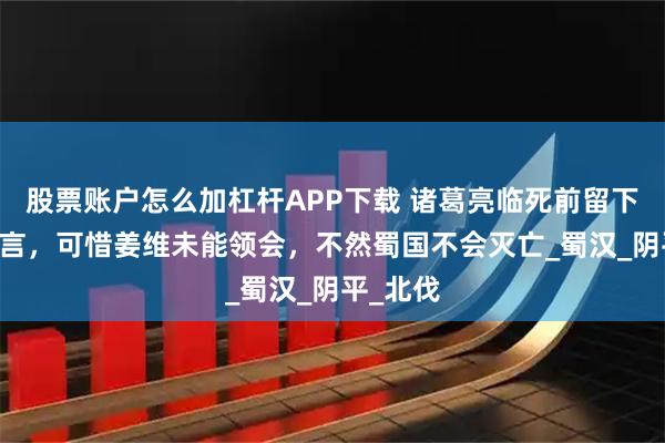 股票账户怎么加杠杆APP下载 诸葛亮临死前留下27字遗言，可惜姜维未能领会，不然蜀国不会灭亡_蜀汉_阴平_北伐