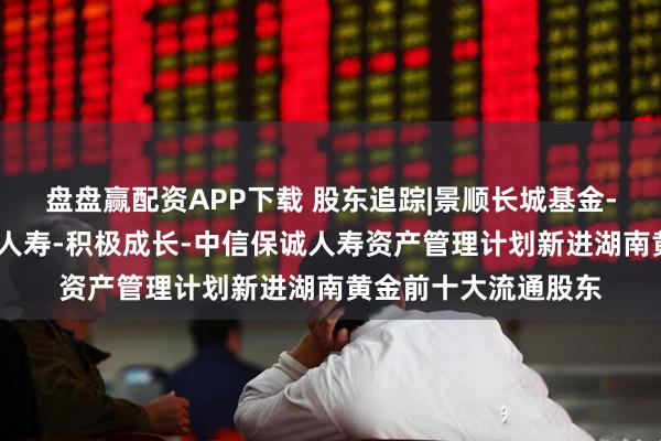 盘盘赢配资APP下载 股东追踪|景顺长城基金-建设银行-中信保诚人寿-积极成长-中信保诚人寿资产管理计划新进湖南黄金前十大流通股东