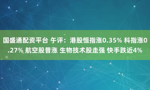国盛通配资平台 午评：港股恒指涨0.35% 科指涨0.27% 航空股普涨 生物技术股走强 快手跌近4%