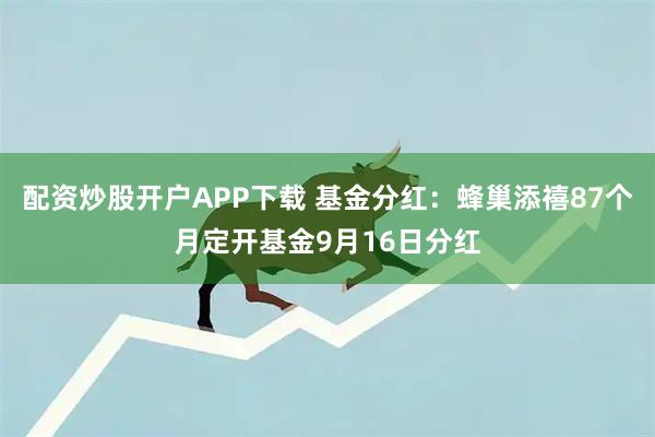 配资炒股开户APP下载 基金分红：蜂巢添禧87个月定开基金9月16日分红