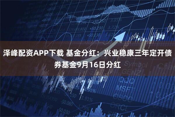 泽峰配资APP下载 基金分红：兴业稳康三年定开债券基金9月16日分红