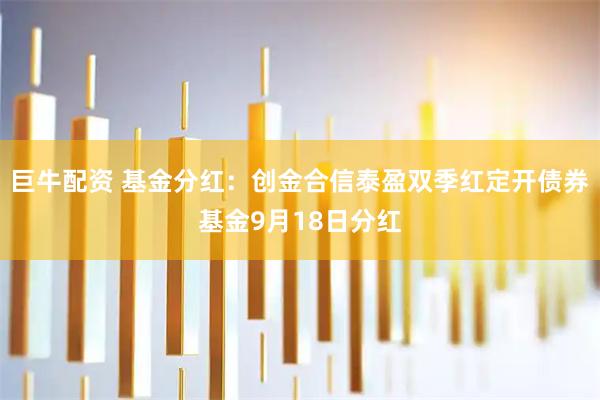 巨牛配资 基金分红：创金合信泰盈双季红定开债券基金9月18日分红