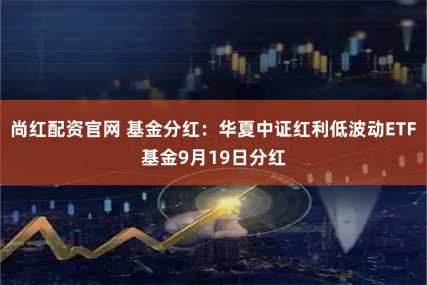 尚红配资官网 基金分红：华夏中证红利低波动ETF基金9月19日分红