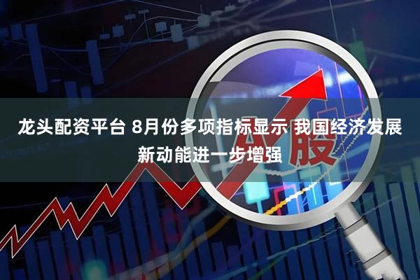 龙头配资平台 8月份多项指标显示 我国经济发展新动能进一步增强