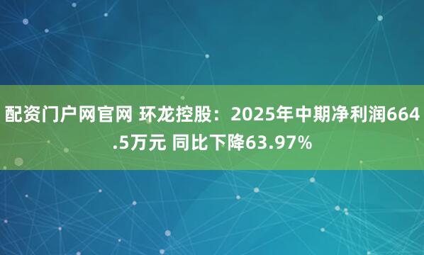 配资门户网官网 环龙控股：2025年中期净利润664.5万元 同比下降63.97%