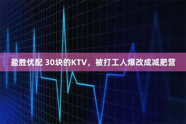盈胜优配 30块的KTV，被打工人爆改成减肥营