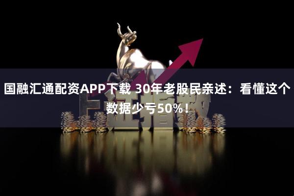 国融汇通配资APP下载 30年老股民亲述：看懂这个数据少亏50%！