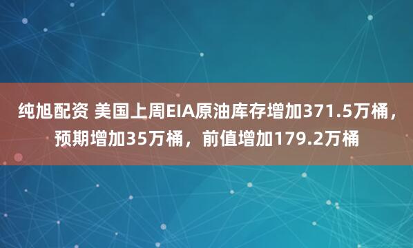 纯旭配资 美国上周EIA原油库存增加371.5万桶，预期增加35万桶，前值增加179.2万桶