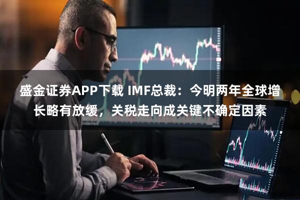 盛金证券APP下载 IMF总裁：今明两年全球增长略有放缓，关税走向成关键不确定因素