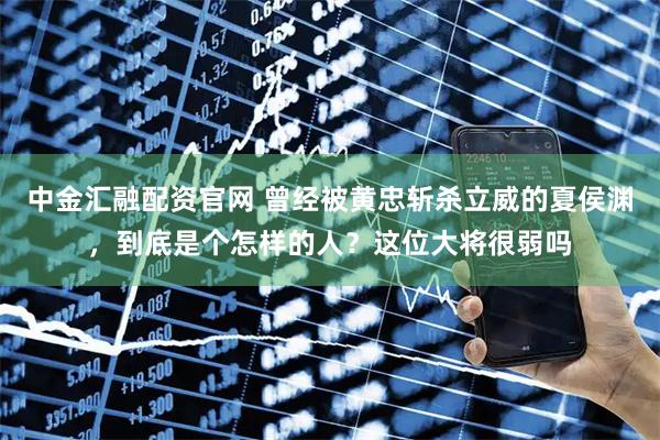 中金汇融配资官网 曾经被黄忠斩杀立威的夏侯渊，到底是个怎样的人？这位大将很弱吗