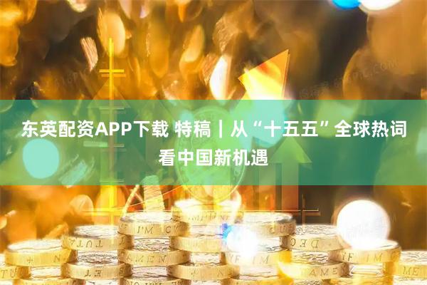 东英配资APP下载 特稿｜从“十五五”全球热词看中国新机遇