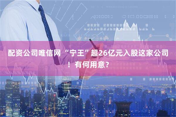 配资公司唯信网 “宁王”超26亿元入股这家公司！有何用意？