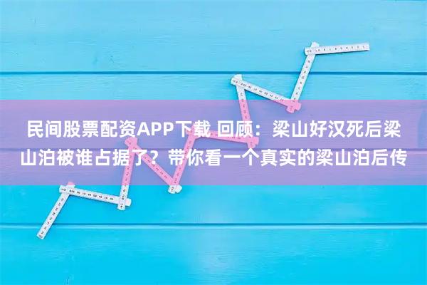 民间股票配资APP下载 回顾：梁山好汉死后梁山泊被谁占据了？带你看一个真实的梁山泊后传