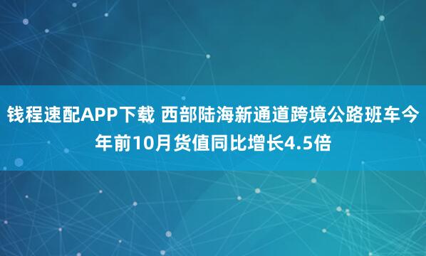 钱程速配APP下载 西部陆海新通道跨境公路班车今年前10月货值同比增长4.5倍