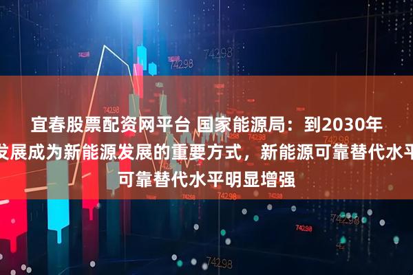 宜春股票配资网平台 国家能源局：到2030年集成融合发展成为新能源发展的重要方式，新能源可靠替代水平明显增强