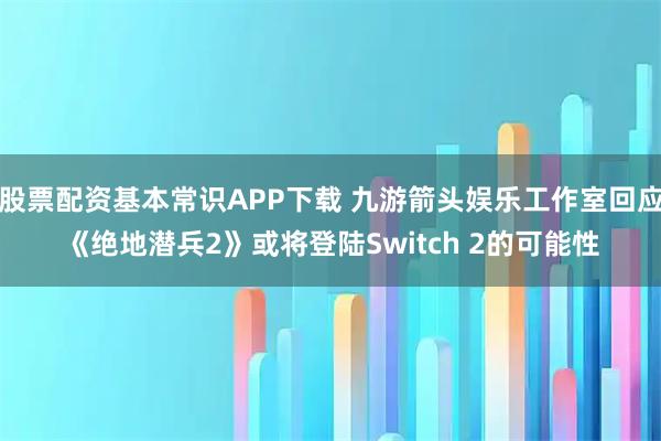 股票配资基本常识APP下载 九游箭头娱乐工作室回应《绝地潜兵2》或将登陆Switch 2的可能性