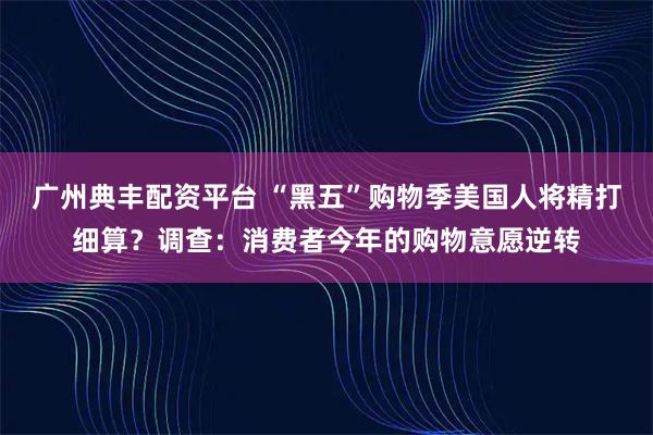 广州典丰配资平台 “黑五”购物季美国人将精打细算？调查：消费者今年的购物意愿逆转