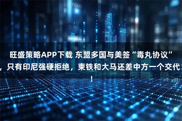 旺盛策略APP下载 东盟多国与美签“毒丸协议”，只有印尼强硬拒绝，柬铁和大马还差中方一个交代！