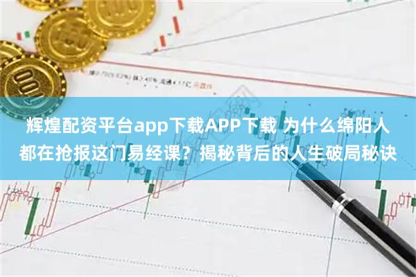 辉煌配资平台app下载APP下载 为什么绵阳人都在抢报这门易经课？揭秘背后的人生破局秘诀