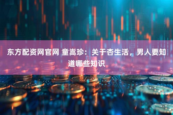 东方配资网官网 童嵩珍：关于杏生活，男人要知道哪些知识