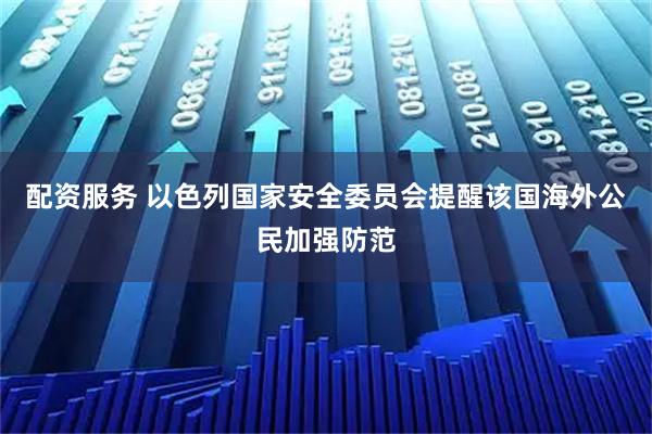 配资服务 以色列国家安全委员会提醒该国海外公民加强防范