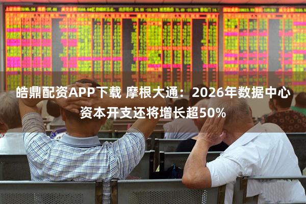 皓鼎配资APP下载 摩根大通：2026年数据中心资本开支还将增长超50%