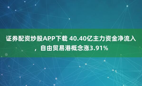 证券配资炒股APP下载 40.40亿主力资金净流入，自由贸易港概念涨3.91%